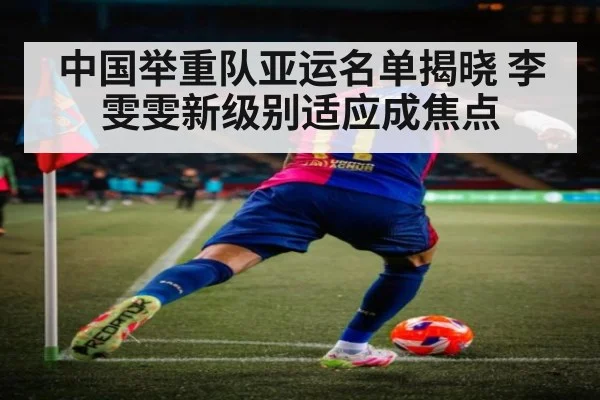 中国举重队亚运名单揭晓 李雯雯新级别适应成焦点
