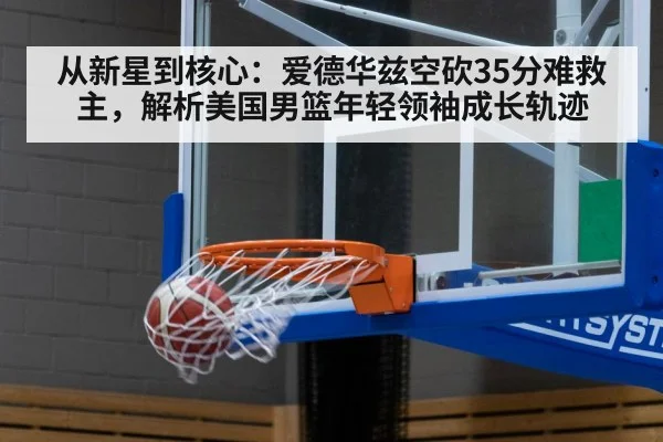 从新星到核心：爱德华兹空砍35分难救主，解析美国男篮年轻领袖成长轨迹