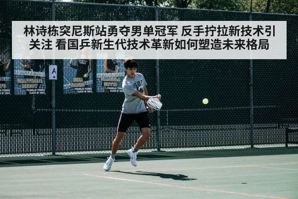 林诗栋突尼斯站勇夺男单冠军 反手拧拉新技术引关注 看国乒新生代技术革新如何塑造未来格局