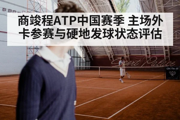 商竣程ATP中国赛季 主场外卡参赛与硬地发球状态评估