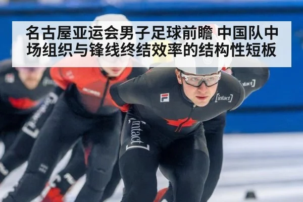 名古屋亚运会男子足球前瞻 中国队中场组织与锋线终结效率的结构性短板
