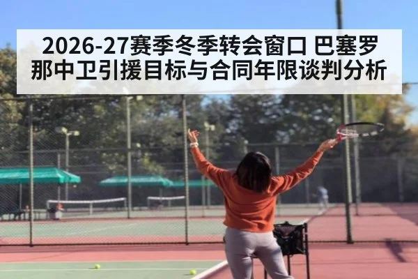2026-27赛季冬季转会窗口 巴塞罗那中卫引援目标与合同年限谈判分析