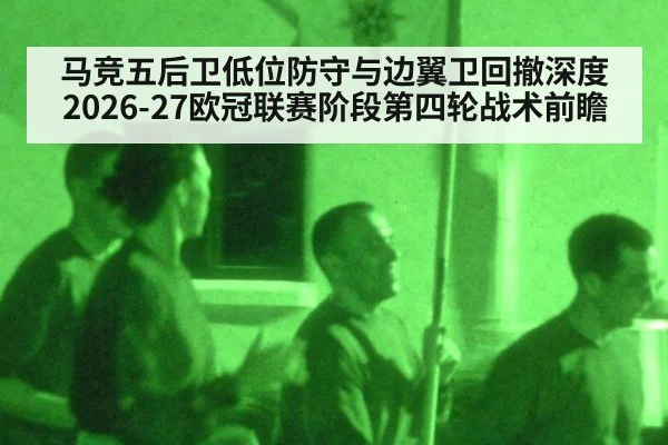 马竞五后卫低位防守与边翼卫回撤深度 2026-27欧冠联赛阶段第四轮战术前瞻